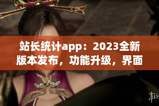 站長統(tǒng)計app：2023全新版本發(fā)布，功能升級，界面優(yōu)化