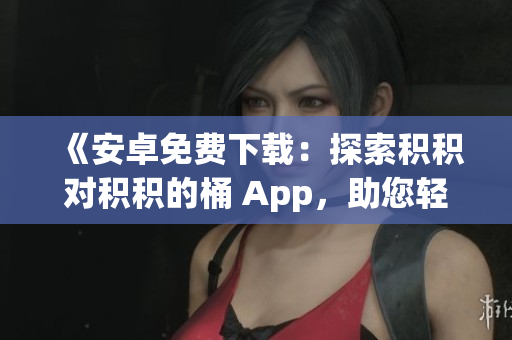 《安卓免費(fèi)下載：探索積積對(duì)積積的桶 App，助您輕松積累財(cái)富》