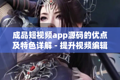 成品短視頻app源碼的優(yōu)點(diǎn)及特色詳解 - 提升視頻編輯效率，功能多樣化且易于定制