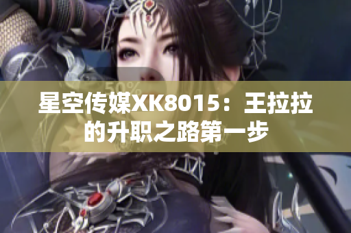 星空傳媒XK8015：王拉拉的升職之路第一步