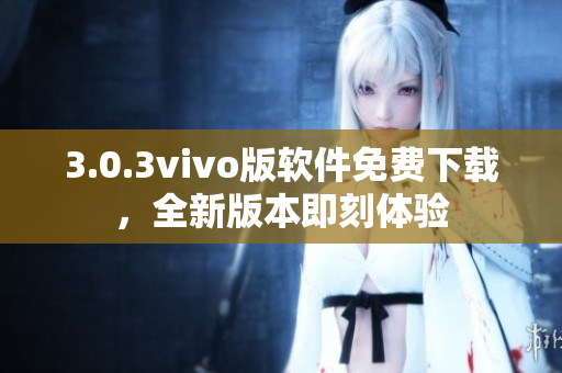 3.0.3vivo版軟件免費(fèi)下載，全新版本即刻體驗(yàn)