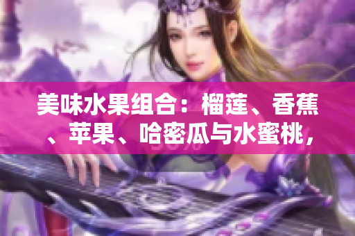 美味水果組合：榴蓮、香蕉、蘋果、哈密瓜與水蜜桃，為您帶來絕佳口感和豐富營養(yǎng)