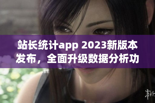 站長統(tǒng)計(jì)app 2023新版本發(fā)布，全面升級(jí)數(shù)據(jù)分析功能