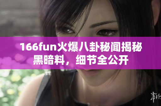 166fun火爆八卦秘聞揭秘黑暗料，細(xì)節(jié)全公開