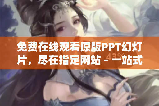 免費(fèi)在線觀看原版PPT幻燈片，盡在指定網(wǎng)站 - 一站式分享精美PPT資源