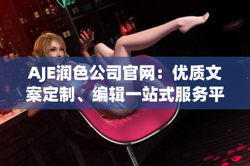 AJE潤色公司官網(wǎng)：優(yōu)質(zhì)文案定制、編輯一站式服務(wù)平臺(tái)