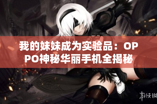 我的妹妹成為實驗品：OPPO神秘華麗手機全揭秘