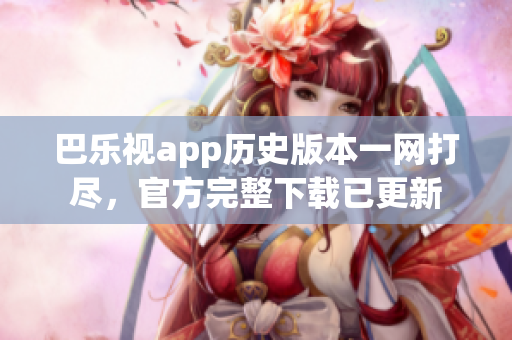 巴樂視app歷史版本一網(wǎng)打盡，官方完整下載已更新