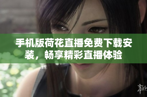 手機(jī)版荷花直播免費(fèi)下載安裝，暢享精彩直播體驗(yàn)