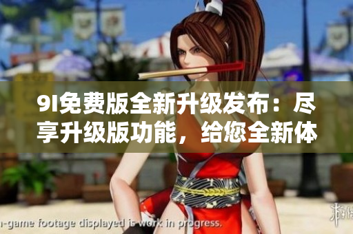 9I免費(fèi)版全新升級(jí)發(fā)布：盡享升級(jí)版功能，給您全新體驗(yàn)