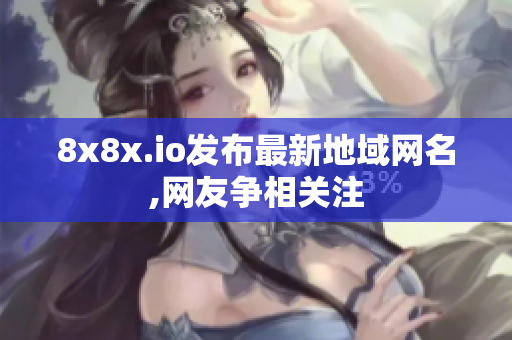 8x8x.io發(fā)布最新地域網(wǎng)名,網(wǎng)友爭相關(guān)注