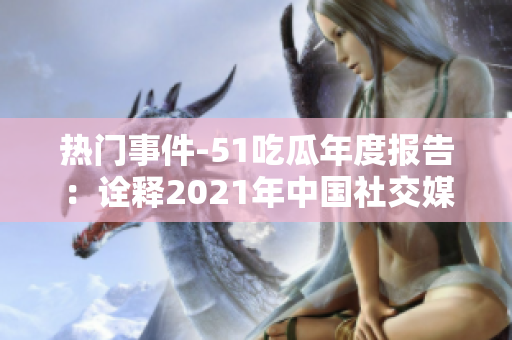 熱門(mén)事件-51吃瓜年度報(bào)告：詮釋2021年中國(guó)社交媒體熱點(diǎn)，探尋網(wǎng)民熱議趨勢(shì)