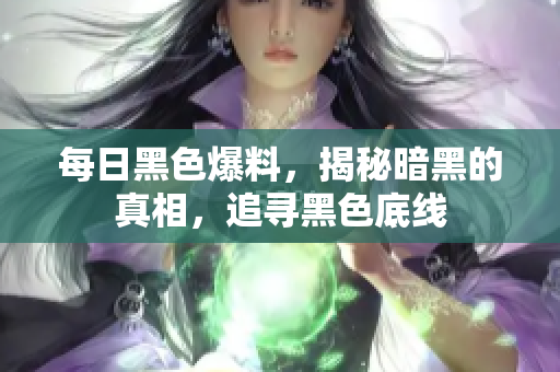 每日黑色爆料，揭秘暗黑的真相，追尋黑色底線
