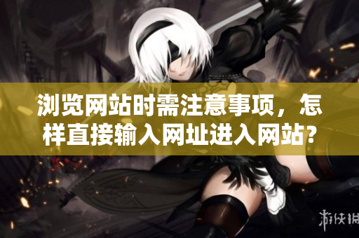 瀏覽網(wǎng)站時需注意事項，怎樣直接輸入網(wǎng)址進(jìn)入網(wǎng)站？
