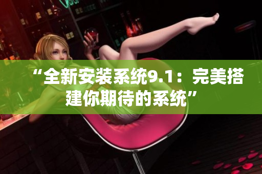 “全新安裝系統(tǒng)9.1：完美搭建你期待的系統(tǒng)”