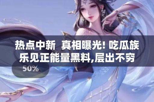 熱點(diǎn)中新  真相曝光! 吃瓜族樂見正能量黑料,層出不窮!