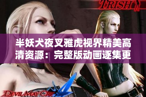 半妖犬夜叉雅虎視界精美高清資源：完整版動(dòng)畫(huà)逐集更新享受 絕對(duì)不容錯(cuò)過(guò)