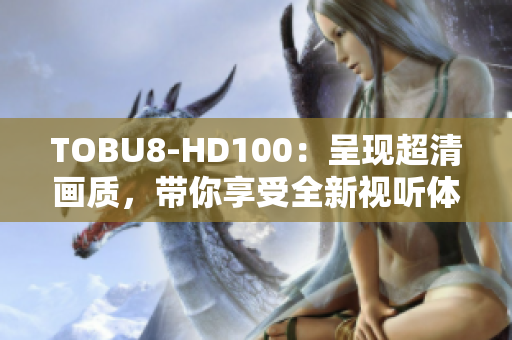 TOBU8-HD100：呈現(xiàn)超清畫(huà)質(zhì)，帶你享受全新視聽(tīng)體驗(yàn)