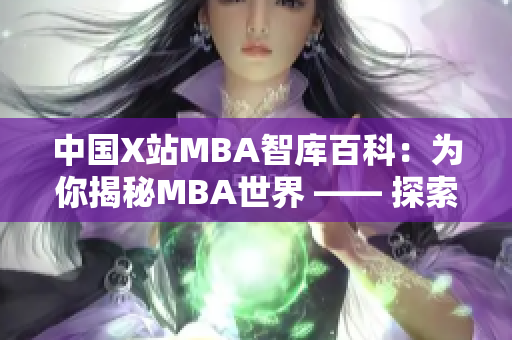 中國(guó)X站MBA智庫(kù)百科：為你揭秘MBA世界 —— 探索商學(xué)院精華，深度解讀商業(yè)智庫(kù)