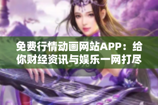 免費行情動畫網(wǎng)站APP：給你財經(jīng)資訊與娛樂一網(wǎng)打盡