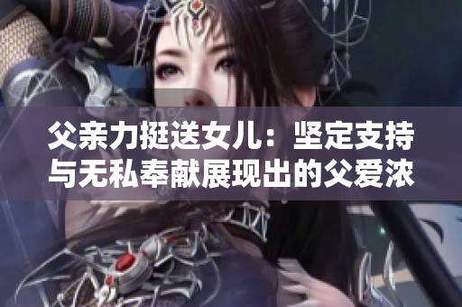 父親力挺送女兒：堅(jiān)定支持與無私奉獻(xiàn)展現(xiàn)出的父愛濃情