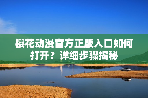 櫻花動(dòng)漫官方正版入口如何打開？詳細(xì)步驟揭秘