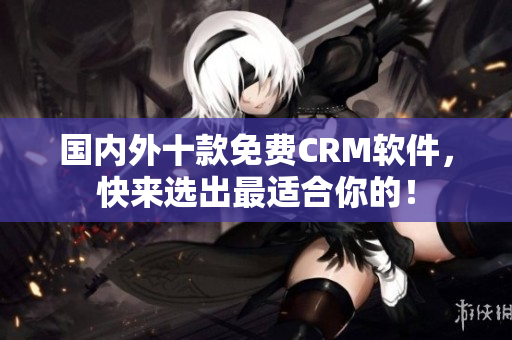 國內(nèi)外十款免費(fèi)CRM軟件，快來選出最適合你的！