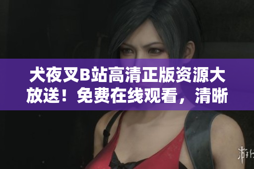 犬夜叉B站高清正版資源大放送！免費(fèi)在線觀看，清晰畫質(zhì)震撼呈現(xiàn)，精彩劇情一網(wǎng)打盡，不容錯(cuò)過！