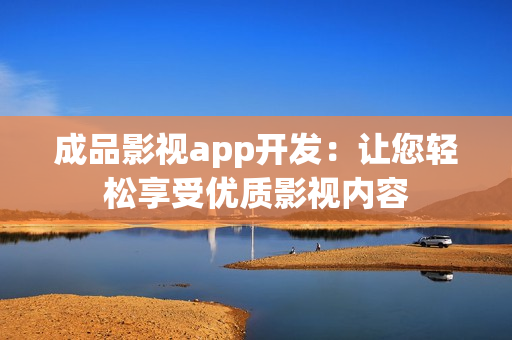 成品影視app開發(fā)：讓您輕松享受優(yōu)質(zhì)影視內(nèi)容