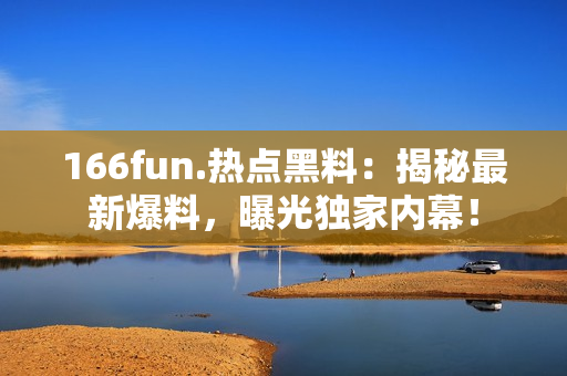 166fun.熱點黑料：揭秘最新爆料，曝光獨家內(nèi)幕！