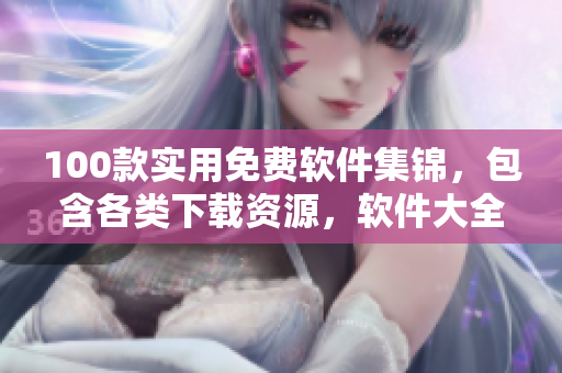 100款實(shí)用免費(fèi)軟件集錦，包含各類下載資源，軟件大全推薦