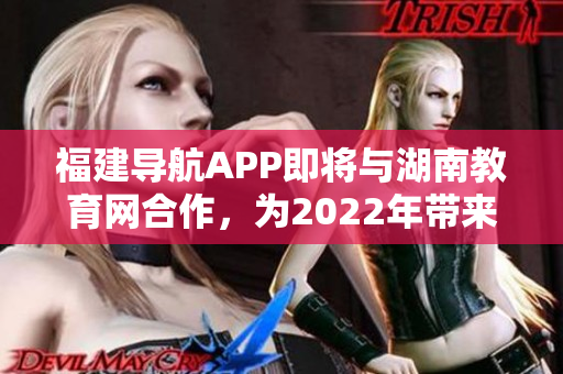 福建導(dǎo)航APP即將與湖南教育網(wǎng)合作，為2022年帶來(lái)新的教育資訊與服務(wù)