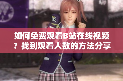 如何免費(fèi)觀看B站在線視頻？找到觀看人數(shù)的方法分享