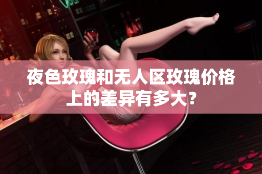 夜色玫瑰和無人區(qū)玫瑰價格上的差異有多大？