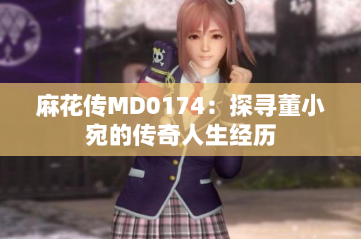 麻花傳MD0174：探尋董小宛的傳奇人生經(jīng)歷