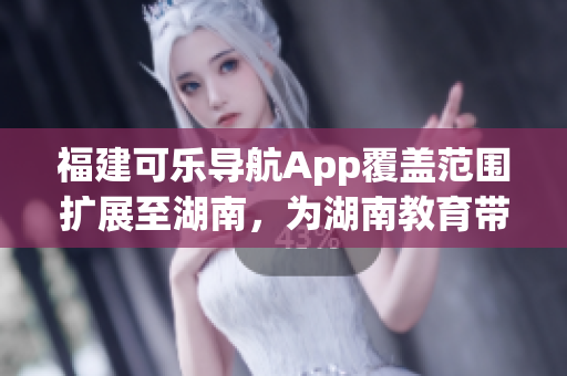 福建可樂導(dǎo)航App覆蓋范圍擴展至湖南，為湖南教育帶來便捷導(dǎo)航功能