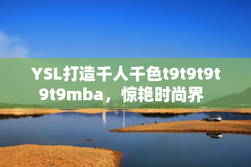 YSL打造千人千色t9t9t9t9t9mba，驚艷時尚界  