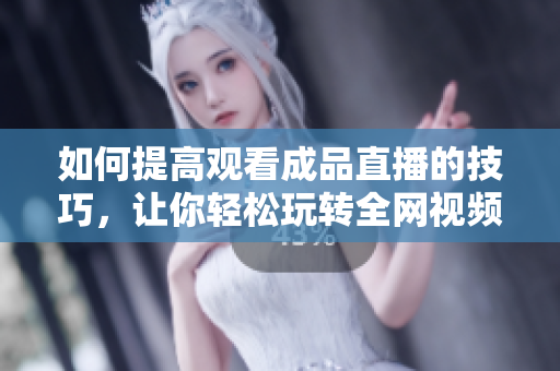 如何提高觀看成品直播的技巧，讓你輕松玩轉(zhuǎn)全網(wǎng)視頻直播