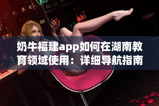 奶牛福建app如何在湖南教育領域使用：詳細導航指南