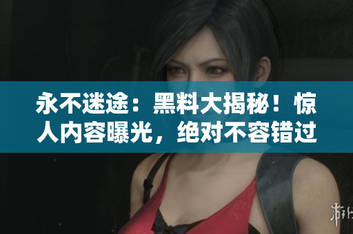 永不迷途：黑料大揭秘！驚人內(nèi)容曝光，絕對不容錯過