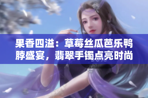 果香四溢：草莓絲瓜芭樂(lè)鴨脖盛宴，翡翠手鐲點(diǎn)亮?xí)r尚派對(duì)