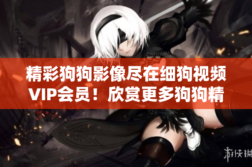精彩狗狗影像盡在細(xì)狗視頻VIP會(huì)員！欣賞更多狗狗精彩瞬間，盡在會(huì)員專(zhuān)區(qū)！