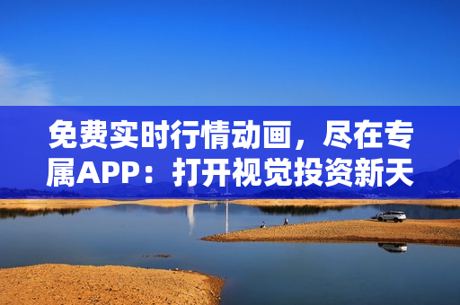 免費實時行情動畫，盡在專屬APP：打開視覺投資新天地