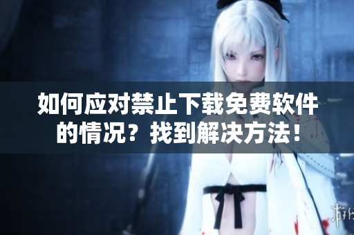 如何應(yīng)對(duì)禁止下載免費(fèi)軟件的情況？找到解決方法！