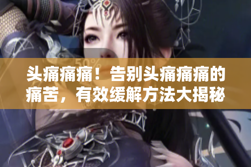 頭痛痛痛！告別頭痛痛痛的痛苦，有效緩解方法大揭秘