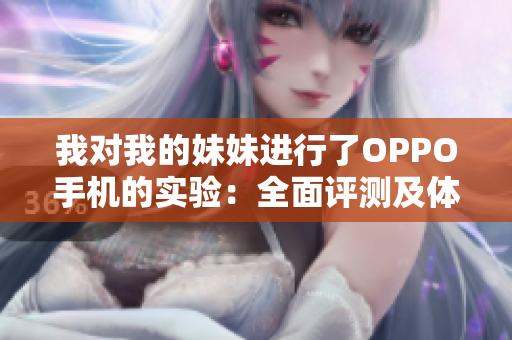 我對(duì)我的妹妹進(jìn)行了OPPO手機(jī)的實(shí)驗(yàn)：全面評(píng)測(cè)及體驗(yàn)分享