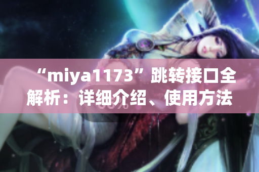 “miya1173”跳轉(zhuǎn)接口全解析：詳細(xì)介紹、使用方法及相關(guān)注意事項(xiàng)