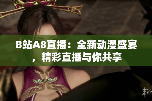 B站A8直播：全新動漫盛宴，精彩直播與你共享