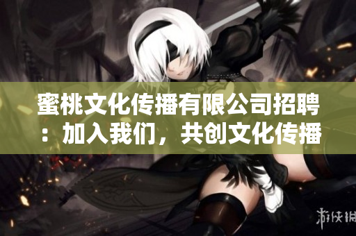 蜜桃文化傳播有限公司招聘：加入我們，共創(chuàng)文化傳播新篇章