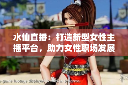 水仙直播：打造新型女性主播平臺(tái)，助力女性職場(chǎng)發(fā)展